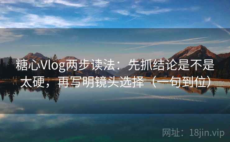 糖心Vlog两步读法:先抓结论是不是太硬,再写明镜头选择(一句到位) 糖心Vlog两步读法:先抓结论是不是太硬,再写明镜头选择(一句到位)