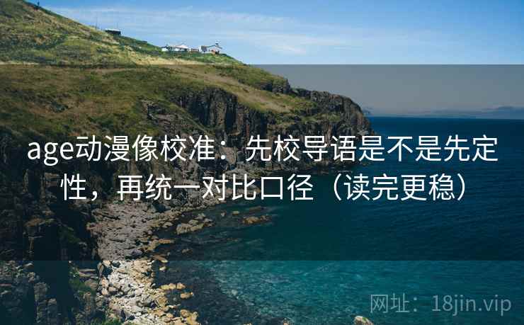 age动漫像校准：先校导语是不是先定性，再统一对比口径（读完更稳）