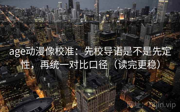 age动漫像校准:先校导语是不是先定性,再统一对比口径(读完更稳) age动漫像校准:先校导语是不是先定性,再统一对比口径(读完更稳)