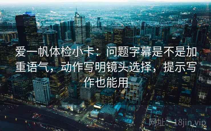 爱一帆体检小卡：问题字幕是不是加重语气，动作写明镜头选择，提示写作也能用