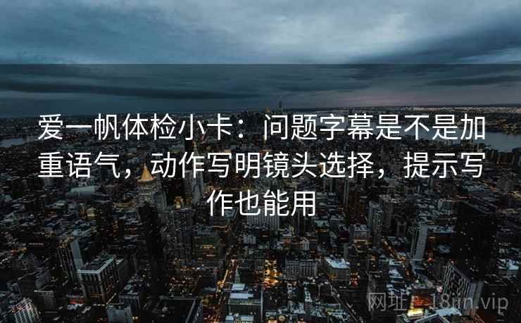 爱一帆体检小卡：问题字幕是不是加重语气，动作写明镜头选择，提示写作也能用