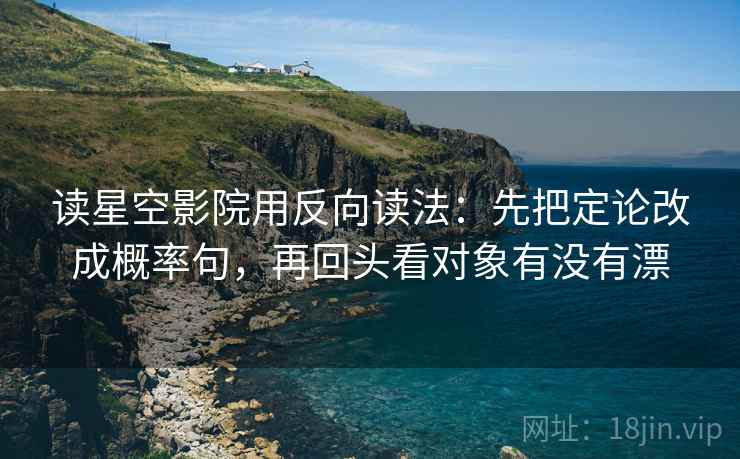 读星空影院用反向读法:先把定论改成概率句,再回头看对象有没有漂