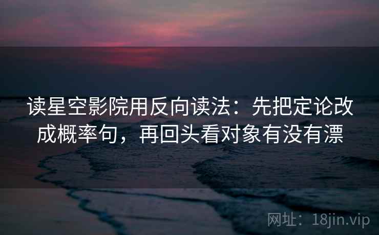 读星空影院用反向读法:先把定论改成概率句,再回头看对象有没有漂 读星空影院用反向读法:先把定论改成概率句,再回头看对象有没有漂