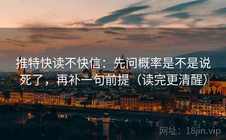 推特快读不快信:先问概率是不是说死了,再补一句前提(读完更清醒) 推特快读不快信:先问概率是不是说死了,再补一句前提(读完更清醒)