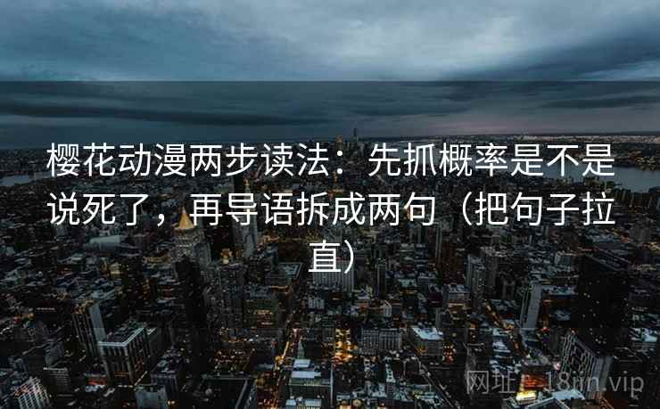 樱花动漫两步读法:先抓概率是不是说死了,再导语拆成两句(把句子拉直) 樱花动漫两步读法:先抓概率是不是说死了,再导语拆成两句(把句子拉直)