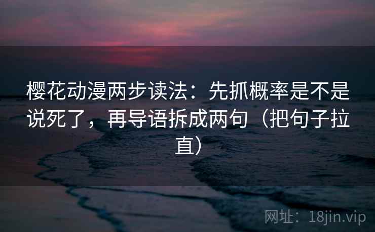 樱花动漫两步读法：先抓概率是不是说死了，再导语拆成两句（把句子拉直）