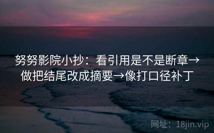努努影院小抄：看引用是不是断章→做把结尾改成摘要→像打口径补丁