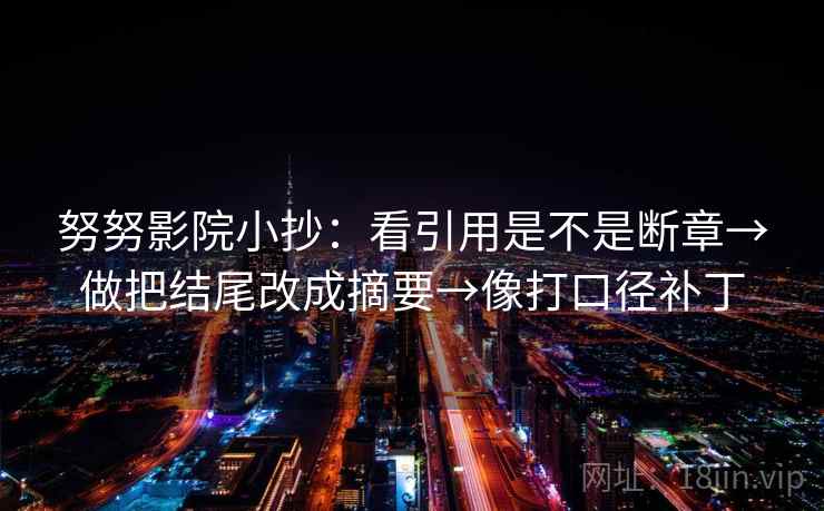 努努影院小抄：看引用是不是断章→做把结尾改成摘要→像打口径补丁