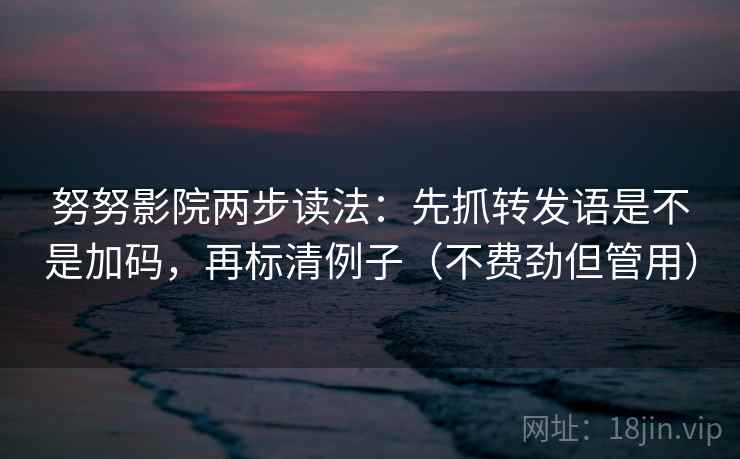 努努影院两步读法:先抓转发语是不是加码,再标清例子(不费劲但管用) 努努影院两步读法:先抓转发语是不是加码,再标清例子(不费劲但管用)