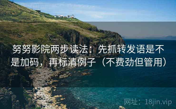 努努影院两步读法：先抓转发语是不是加码，再标清例子（不费劲但管用）