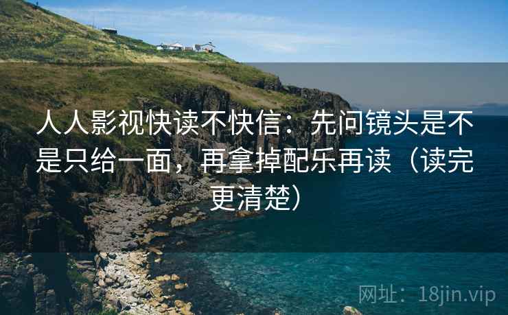人人影视快读不快信：先问镜头是不是只给一面，再拿掉配乐再读（读完更清楚）