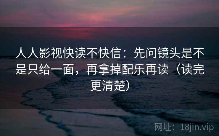 人人影视快读不快信:先问镜头是不是只给一面,再拿掉配乐再读(读完更清楚) 人人影视快读不快信:先问镜头是不是只给一面,再拿掉配乐再读(读完更清楚)