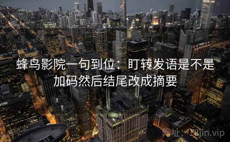 蜂鸟影院一句到位：盯转发语是不是加码然后结尾改成摘要