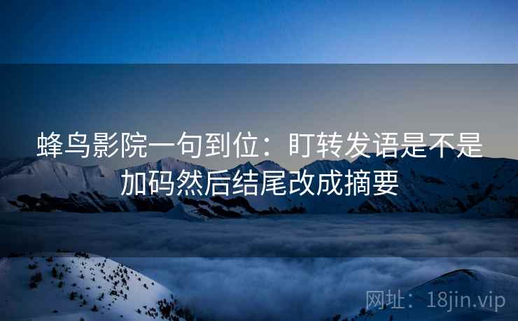 蜂鸟影院一句到位:盯转发语是不是加码然后结尾改成摘要 蜂鸟影院一句到位:盯转发语是不是加码然后结尾改成摘要