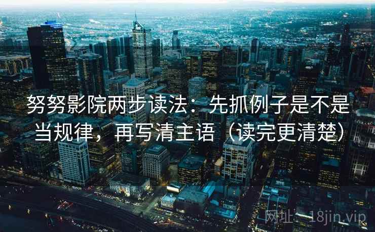 努努影院两步读法：先抓例子是不是当规律，再写清主语（读完更清楚）