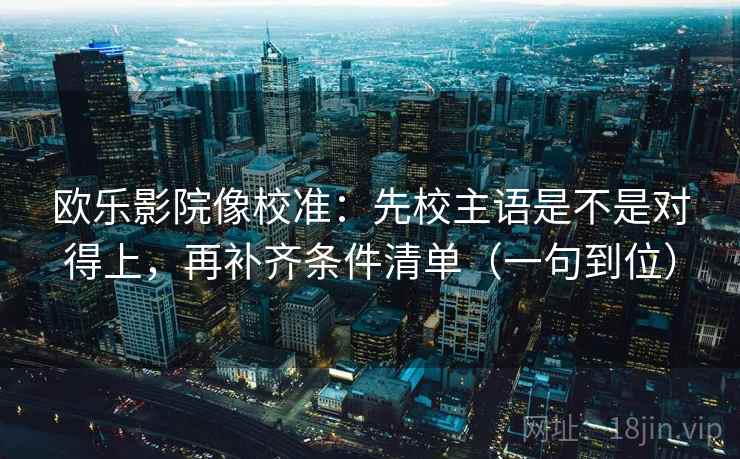 欧乐影院像校准：先校主语是不是对得上，再补齐条件清单（一句到位）