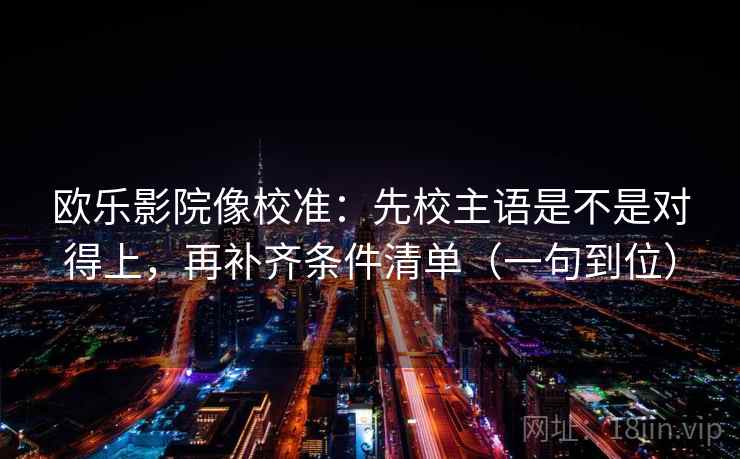 欧乐影院像校准:先校主语是不是对得上,再补齐条件清单(一句到位) 欧乐影院像校准:先校主语是不是对得上,再补齐条件清单(一句到位)