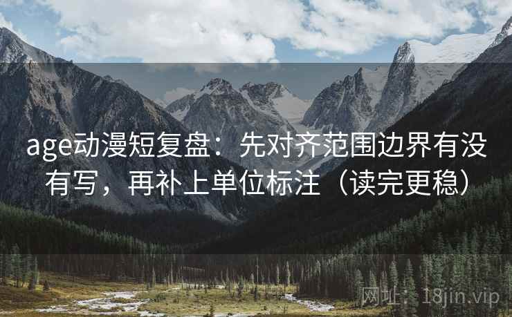 age动漫短复盘：先对齐范围边界有没有写，再补上单位标注（读完更稳）