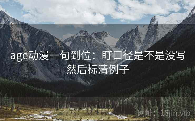 age动漫一句到位：盯口径是不是没写然后标清例子