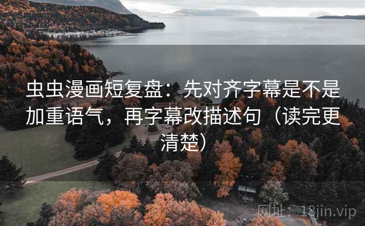 虫虫漫画短复盘：先对齐字幕是不是加重语气，再字幕改描述句（读完更清楚）