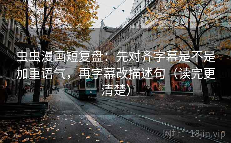 虫虫漫画短复盘：先对齐字幕是不是加重语气，再字幕改描述句（读完更清楚）
