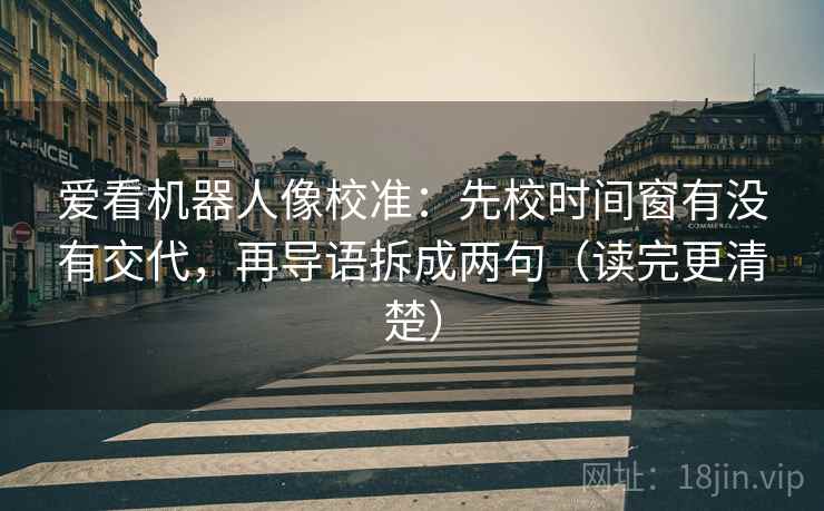 爱看机器人像校准:先校时间窗有没有交代,再导语拆成两句(读完更清楚) 爱看机器人像校准:先校时间窗有没有交代,再导语拆成两句(读完更清楚)