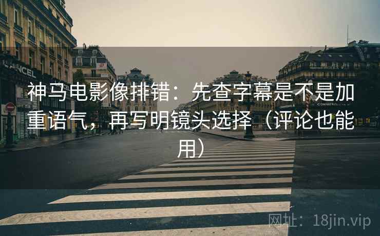 神马电影像排错：先查字幕是不是加重语气，再写明镜头选择（评论也能用）