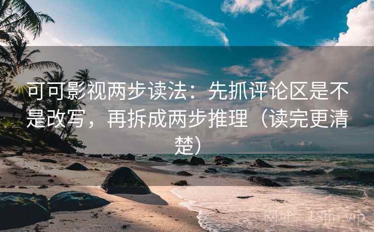 可可影视两步读法:先抓评论区是不是改写,再拆成两步推理(读完更清楚)