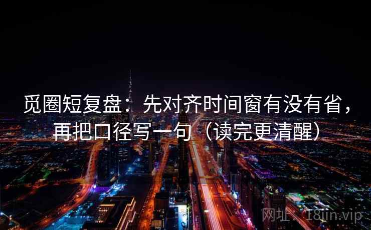 觅圈短复盘:先对齐时间窗有没有省,再把口径写一句(读完更清醒) 觅圈短复盘:先对齐时间窗有没有省,再把口径写一句(读完更清醒)
