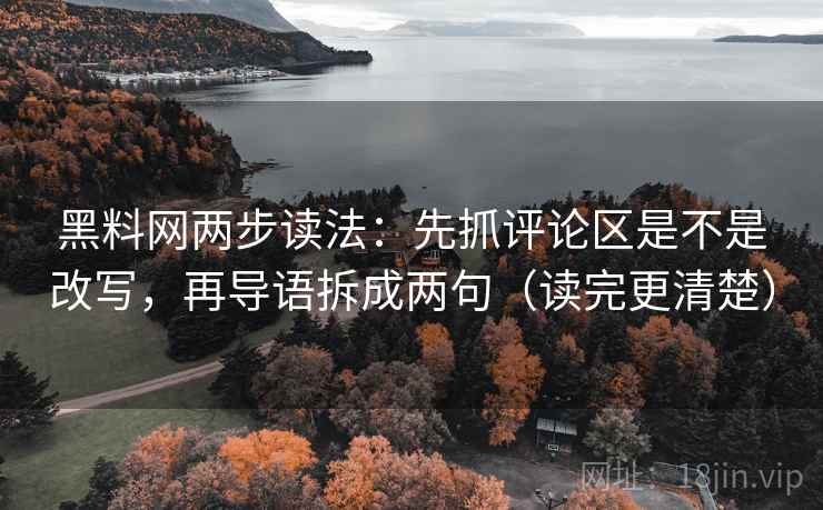 黑料网两步读法:先抓评论区是不是改写,再导语拆成两句(读完更清楚)