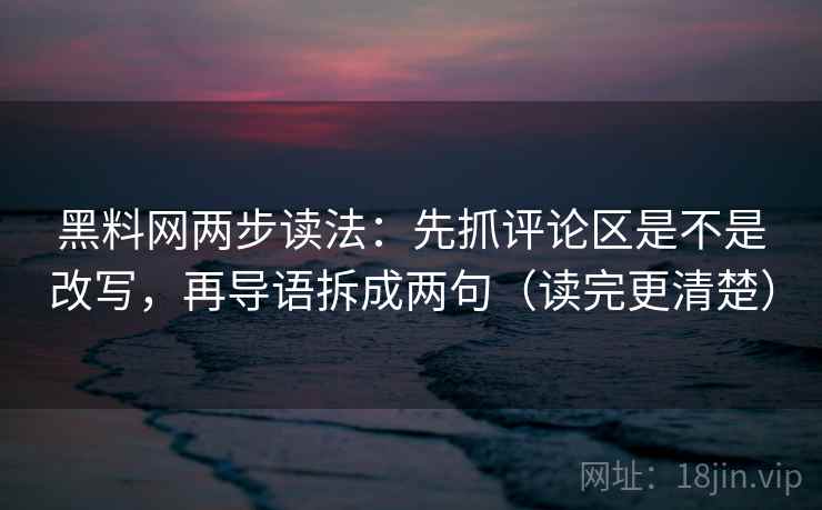 黑料网两步读法:先抓评论区是不是改写,再导语拆成两句(读完更清楚) 黑料网两步读法:先抓评论区是不是改写,再导语拆成两句(读完更清楚)