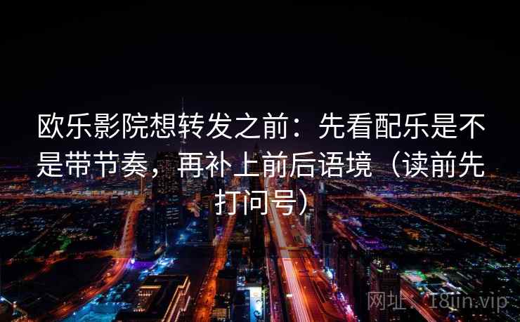 欧乐影院想转发之前：先看配乐是不是带节奏，再补上前后语境（读前先打问号）
