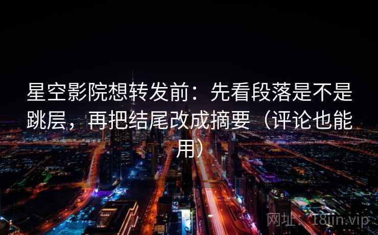 星空影院想转发前：先看段落是不是跳层，再把结尾改成摘要（评论也能用）
