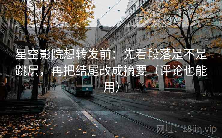 星空影院想转发前:先看段落是不是跳层,再把结尾改成摘要(评论也能用) 星空影院想转发前:先看段落是不是跳层,再把结尾改成摘要(评论也能用)