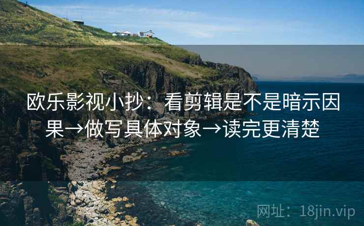 欧乐影视小抄：看剪辑是不是暗示因果→做写具体对象→读完更清楚