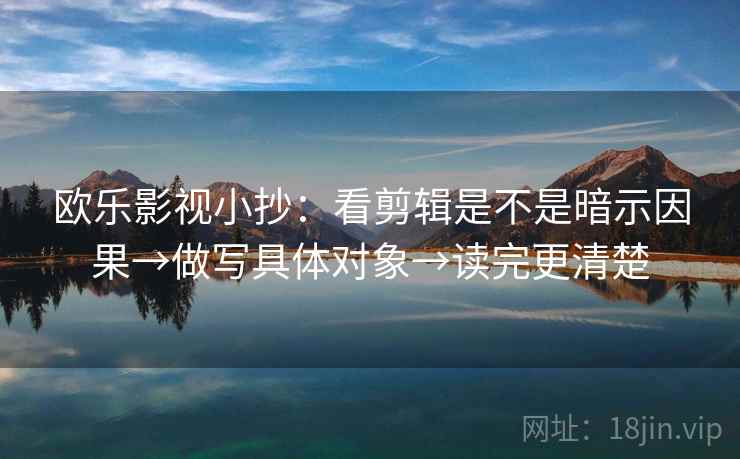 欧乐影视小抄:看剪辑是不是暗示因果→做写具体对象→读完更清楚 欧乐影视小抄:看剪辑是不是暗示因果→做写具体对象→读完更清楚