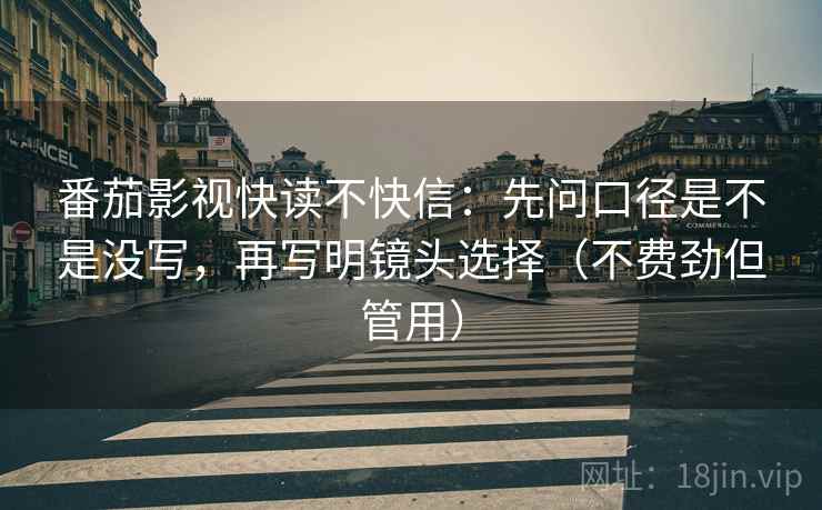 番茄影视快读不快信:先问口径是不是没写,再写明镜头选择(不费劲但管用) 番茄影视快读不快信:先问口径是不是没写,再写明镜头选择(不费劲但管用)