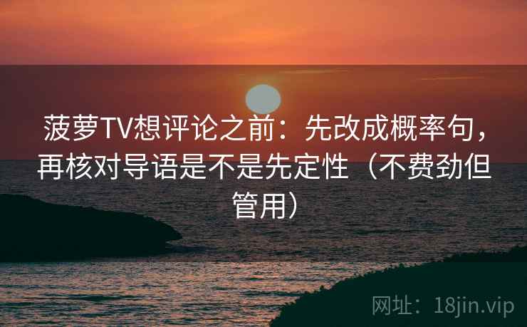 菠萝TV想评论之前:先改成概率句,再核对导语是不是先定性(不费劲但管用) 菠萝TV想评论之前:先改成概率句,再核对导语是不是先定性(不费劲但管用)