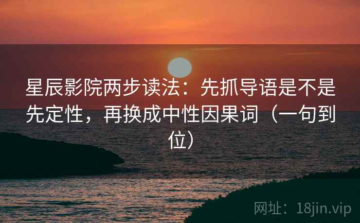 星辰影院两步读法:先抓导语是不是先定性,再换成中性因果词(一句到位) 星辰影院两步读法:先抓导语是不是先定性,再换成中性因果词(一句到位)