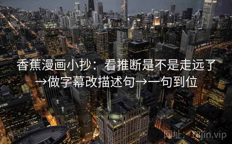 香蕉漫画小抄:看推断是不是走远了→做字幕改描述句→一句到位 香蕉漫画小抄:看推断是不是走远了→做字幕改描述句→一句到位