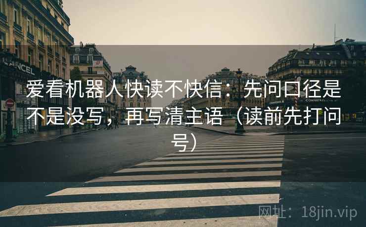 爱看机器人快读不快信：先问口径是不是没写，再写清主语（读前先打问号）