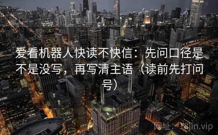 爱看机器人快读不快信：先问口径是不是没写，再写清主语（读前先打问号）