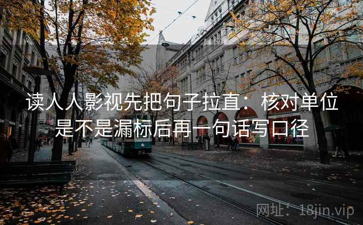 读人人影视先把句子拉直：核对单位是不是漏标后再一句话写口径
