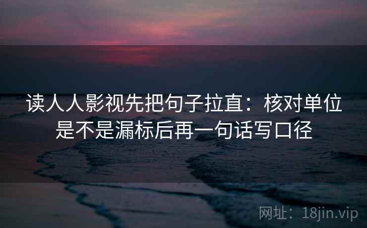读人人影视先把句子拉直:核对单位是不是漏标后再一句话写口径 读人人影视先把句子拉直:核对单位是不是漏标后再一句话写口径