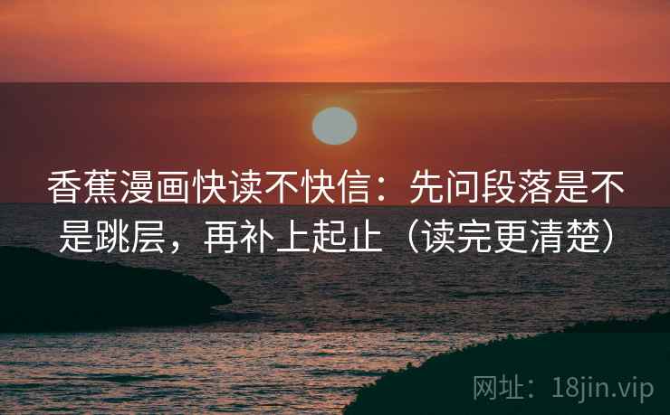 香蕉漫画快读不快信:先问段落是不是跳层,再补上起止(读完更清楚) 香蕉漫画快读不快信:先问段落是不是跳层,再补上起止(读完更清楚)