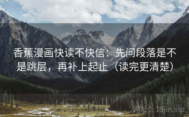 香蕉漫画快读不快信：先问段落是不是跳层，再补上起止（读完更清楚）