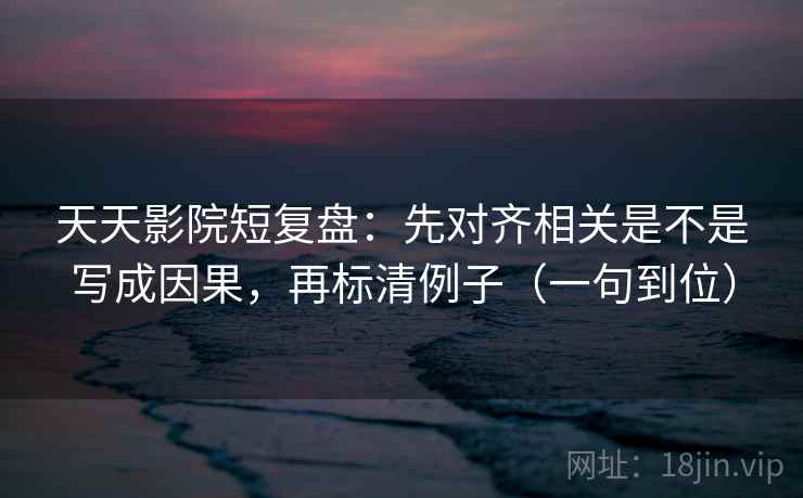 天天影院短复盘:先对齐相关是不是写成因果,再标清例子(一句到位) 天天影院短复盘:先对齐相关是不是写成因果,再标清例子(一句到位)