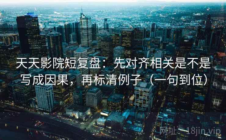 天天影院短复盘：先对齐相关是不是写成因果，再标清例子（一句到位）