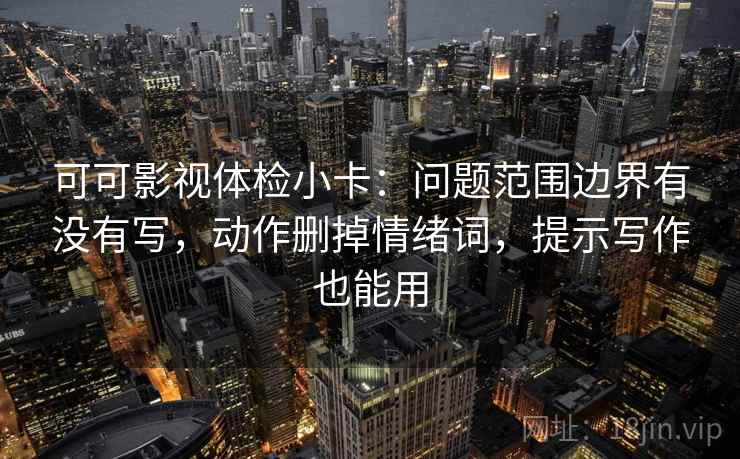 可可影视体检小卡:问题范围边界有没有写,动作删掉情绪词,提示写作也能用 可可影视体检小卡:问题范围边界有没有写,动作删掉情绪词,提示写作也能用