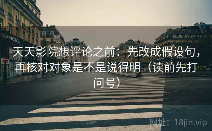 天天影院想评论之前:先改成假设句,再核对对象是不是说得明(读前先打问号) 天天影院想评论之前:先改成假设句,再核对对象是不是说得明(读前先打问号)
